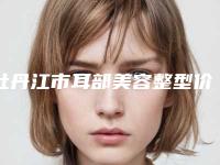 牡丹江市耳部美容整型价格明细一览-牡丹江市耳部美容整型一般价格是多少
