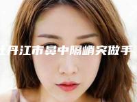 牡丹江市鼻中隔峭突做手术收费标准手术在线一览(近6个月均价为:11479元)