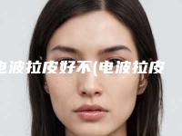电波拉皮好不(电波拉皮操作流程)