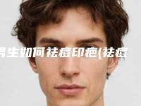 男生如何祛痘印疤(祛痘印祛痘疤男士)