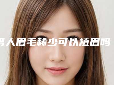 男人眉毛稀少可以植眉吗(男生植眉毛)