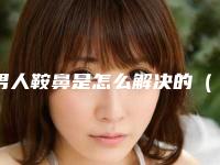 男人鞍鼻是怎么解决的(男人塌鼻梁塌鼻子的命运)