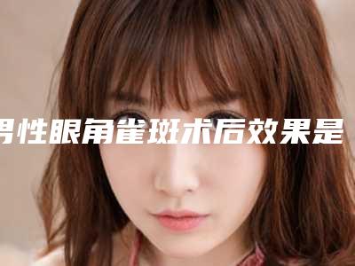 男性眼角雀斑术后效果是永久的吗