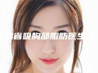 甘肃省吸胸部脂肪医生上榜名单当地网友强荐-甘肃省吸胸部脂肪医生