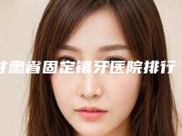 甘肃省固定镶牙医院排行榜三甲公立医院(甘肃省固定镶牙口腔医院雄踞前三)