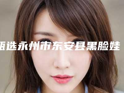 甄选永州市东安县黑脸娃娃嫩肤医院排名八强有哪些独个测评,永州市东安县黑脸娃娃嫩肤一战封神的医院