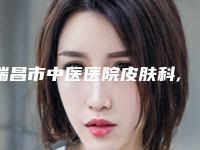 瑞昌市中医医院皮肤科,浔阳星瑞美医疗美容门诊部热门top口碑盘点