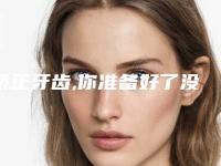 矫正牙齿,你准备好了没?