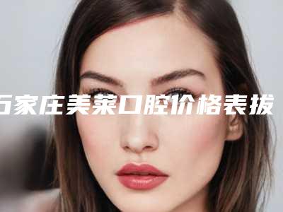 石家庄美莱口腔价格表拔草2025一览-种植牙价格多少一次