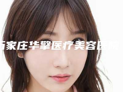 石家庄华擎医疗美容医院有限公司,石家庄面容管家医疗美容诊所口碑、实力充分PK