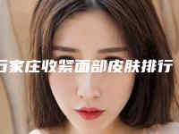 石家庄收紧面部皮肤排行榜十强公测-石家庄桥西康体医疗美容门诊部技术强、口碑好