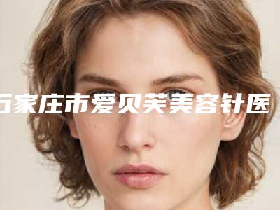 石家庄市爱贝芙美容针医院top10强排名1v1对比（石家庄九朵医疗美容诊所医生技术点评）