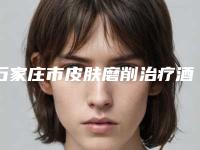 石家庄市皮肤磨削治疗酒渣鼻哪个医院好(石家庄市第四医院大咖实力入围)