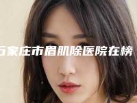 石家庄市眉肌除医院在榜名单前十全新爆出-石家庄市眉肌除整形医院