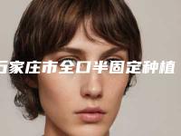 石家庄市全口半固定种植牙医院综合实力前十排行技术抓抓抓-石家庄三博口腔(燕港店)是人气高的