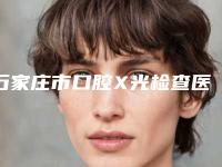 石家庄市口腔X光检查医院排名综合实力口碑怎么样（石家庄友邦口腔连锁李晓店谁与争锋）