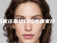 石家庄市切口拉皮哪家医院好-石家庄楚乾医疗美容诊所榜上理由可查