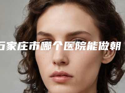 石家庄市哪个医院能做朝天鼻整形术(石家庄市第三医院广受好评)