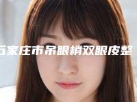 石家庄市吊眼梢双眼皮整型医院哪家靠谱-河北医科大学第一医院上榜你看好谁