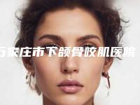 石家庄市下颌骨咬肌医院排名前十强权威点评(石家庄市下颌骨咬肌整形医院)