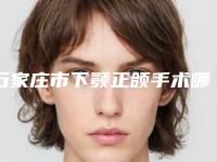 石家庄市下颚正颌手术哪些医院好(河北医科大学第一医院-整形美容科网友满意度高)