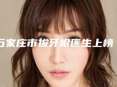 石家庄市拔牙根医生上榜清单top10强哪些技术强-石家庄市栗兴超口腔医生