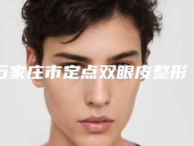 石家庄市定点双眼皮整形医院在榜名单实力口碑一览（河北省二院美容整形科专业）