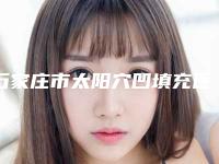 石家庄市太阳穴凹填充医院上榜名单前十强公认推荐（石家庄市太阳穴凹填充整形医院）