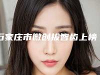 石家庄市微创拔智齿上榜清单技术实力前5强-石家庄市微创拔智齿口腔医生