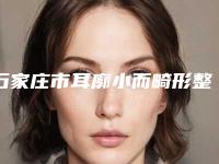 石家庄市耳廓小而畸形整形美容价格表2025，整形报价大全(近6个月均价为：57091元)