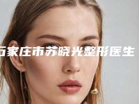 石家庄市苏晓光整形医生价目表超人气项目全面一览