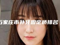 石家庄市补牙固定桥排名你更中意哪一位-石家庄市补牙固定桥口腔医生