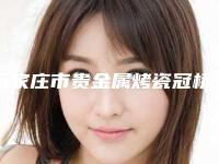 石家庄市贵金属烤瓷冠桥修复上榜清单非常不错-石家庄市贵金属烤瓷冠桥修复口腔医生