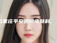 石家庄平安医院皮肤科,石家庄雅芳亚整形你比较中意哪一家