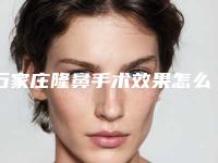 石家庄隆鼻手术效果怎么样(石家庄隆鼻手术效果怎么样知乎)