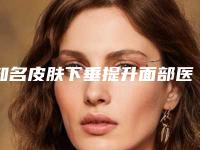 知名皮肤下垂提升面部医院推荐:皮肤下垂提升面部医院前20名人气一览