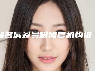 知名唇裂鼻畸修复机构推荐:唇裂鼻畸修复医院前30名独个公布