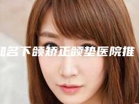 知名下颌矫正颌垫医院推荐:下颌矫正颌垫医院前30名抢鲜看