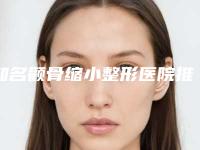 知名颧骨缩小整形医院推荐:颧骨缩小整形医院top30正规名单