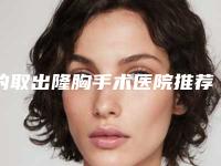 的取出隆胸手术医院推荐:取出隆胸手术医院top30谁比较厉害