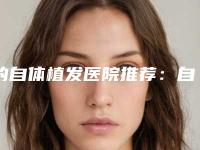 的自体植发医院推荐:自体植发医院top30大众推荐