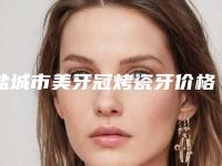 盐城市美牙冠烤瓷牙价格(价目)表全新曝光出炉-盐城市美牙冠烤瓷牙价格