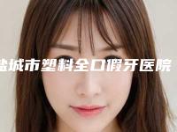盐城市塑料全口假牙医院排行榜前十佳不踩坑(盐城市塑料全口假牙口腔医院推荐理由详细了解)