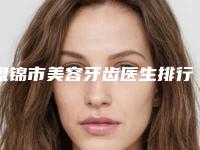 盘锦市美容牙齿医生排行前十佳良心名单来啦-盘锦市美容牙齿口腔医生