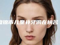 盘锦市儿童补牙洞在榜名单前十位评选发布-盘锦市儿童补牙洞口腔医生