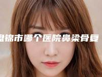 盘锦市哪个医院鼻梁骨复位好(辽河油田中心医院整形科来为您助力)