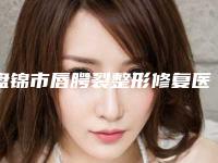 盘锦市唇腭裂整形修复医院排行榜前十名正规机构评测（盘锦市唇腭裂整形修复整形医院）