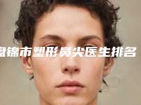 盘锦市塑形鼻尖医生排名榜汇聚前五的院长医生-禹海医生热门top口碑盘点