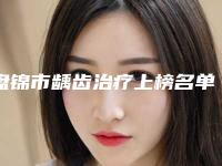 盘锦市龋齿治疗上榜名单前10位火热上线-盘锦市龋齿治疗口腔医生