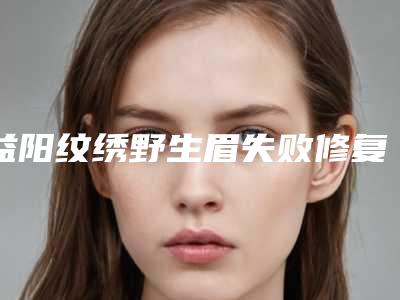 益阳纹绣野生眉失败修复有没有后遗症